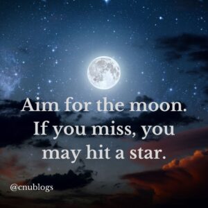 Aim for the moon. if you miss, you may hit a star