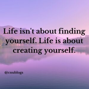 Life isn't about finding yourslef. Life is about creating yourself.